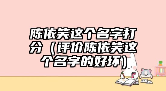 陈依笑这个名字打分（评价陈依笑这个名字的好坏）