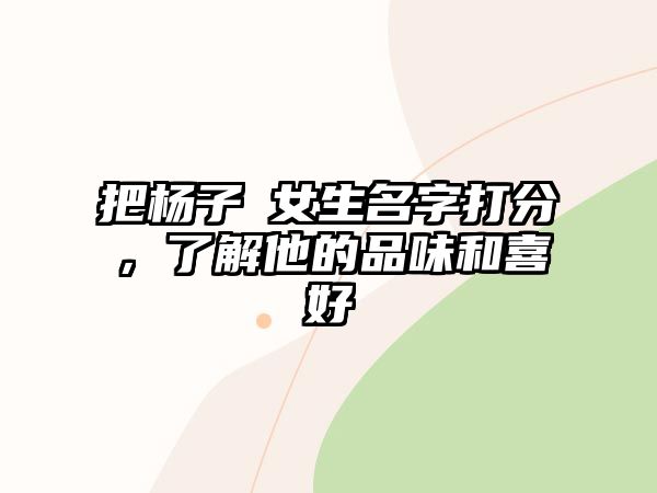 把杨子袆女生名字打分，了解他的品味和喜好