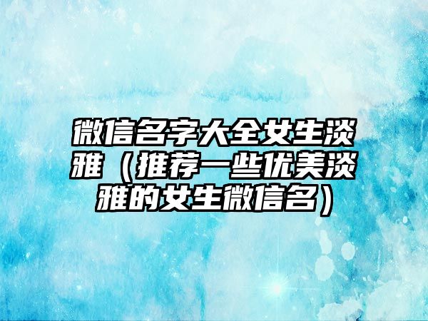 微信名字大全女生淡雅（推荐一些优美淡雅的女生微信名）