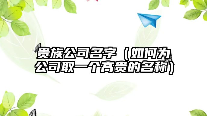 贵族公司名字（如何为公司取一个高贵的名称）