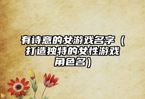 有诗意的女游戏名字（打造独特的女性游戏角色名）