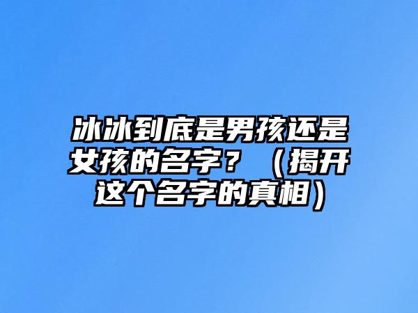 冰冰到底是男孩还是女孩的名字？（揭开这个名字的真相）