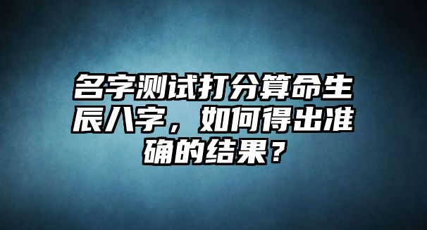 名字测试打分算命生辰八字，如何得出准确的结果？