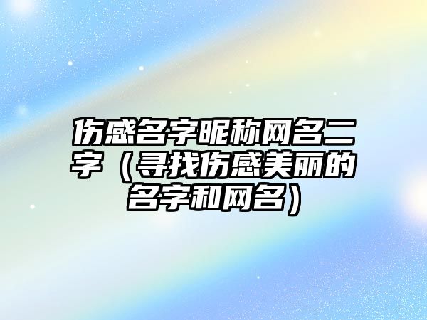 伤感名字昵称网名二字（寻找伤感美丽的名字和网名）