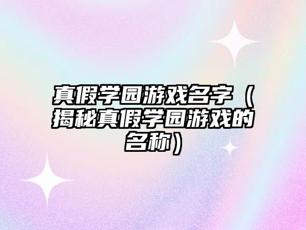 真假学园游戏名字（揭秘真假学园游戏的名称）