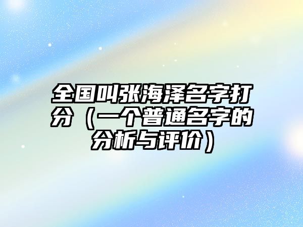 全国叫张海泽名字打分（一个普通名字的分析与评价）