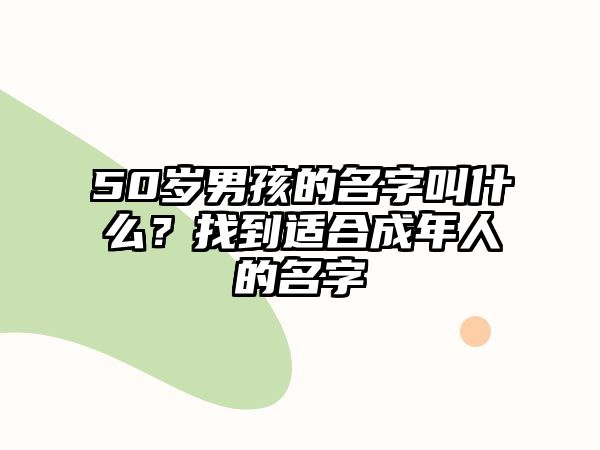 50岁男孩的名字叫什么？找到适合成年人的名字