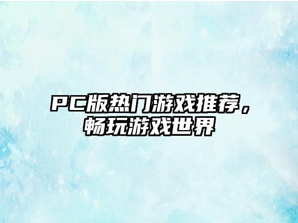 PC版热门游戏推荐，畅玩游戏世界