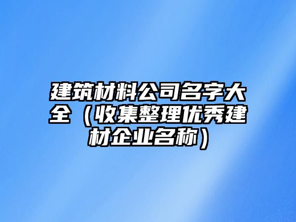 建筑材料公司名字大全（收集整理优秀建材企业名称）