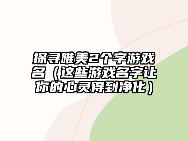 探寻唯美2个字游戏名（这些游戏名字让你的心灵得到净化）