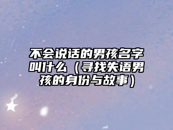 不会说话的男孩名字叫什么（寻找失语男孩的身份与故事）