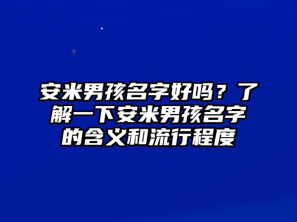 安米男孩名字好吗？了解一下安米男孩名字的含义和流行程度