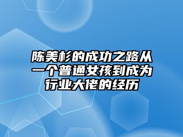 陈美杉的成功之路从一个普通女孩到成为行业大佬的经历