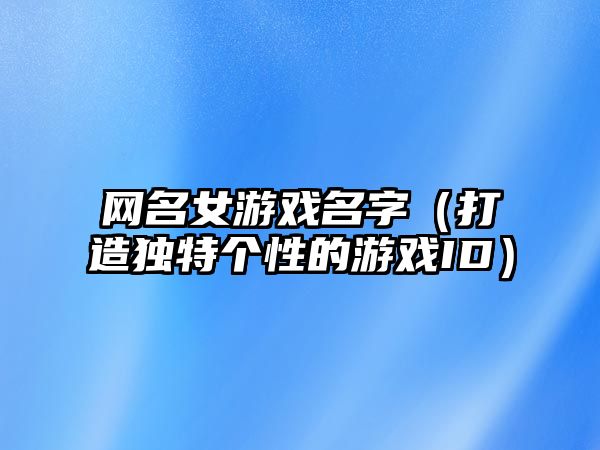 网名女游戏名字（打造独特个性的游戏ID）