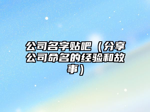 公司名字贴吧（分享公司命名的经验和故事）