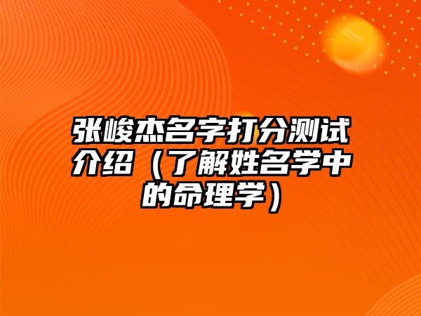 张峻杰名字打分测试介绍（了解姓名学中的命理学）