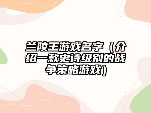 兰陵王游戏名字（介绍一款史诗级别的战争策略游戏）