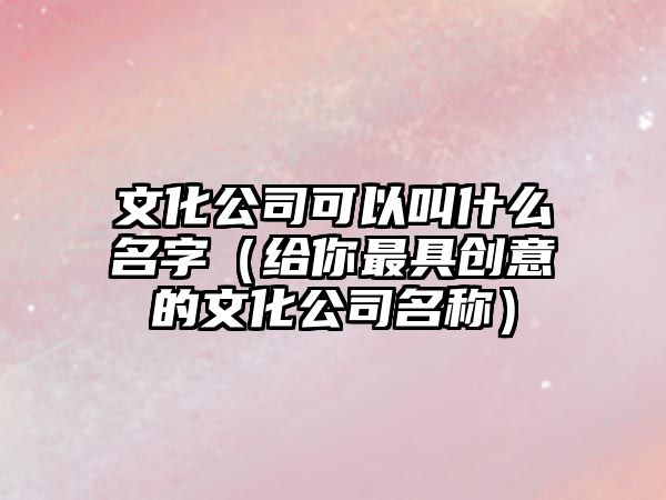 文化公司可以叫什么名字（给你最具创意的文化公司名称）