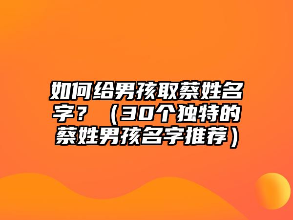 如何给男孩取蔡姓名字？（30个独特的蔡姓男孩名字推荐）