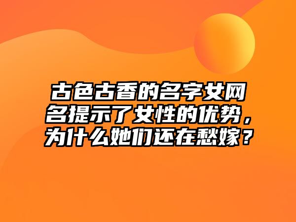 古色古香的名字女网名提示了女性的优势，为什么她们还在愁嫁？