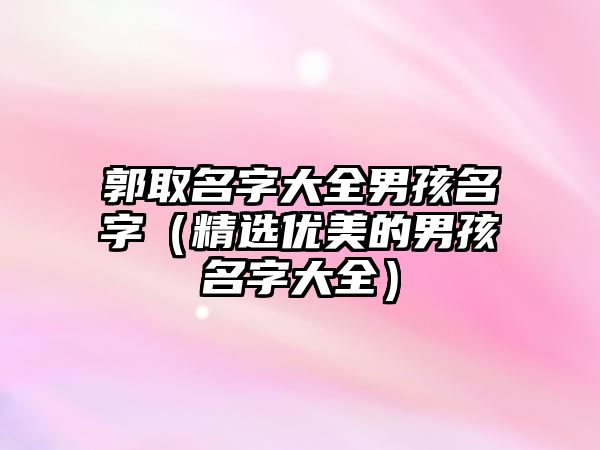 郭取名字大全男孩名字（精选优美的男孩名字大全）