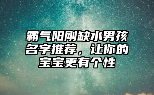 霸气阳刚缺水男孩名字推荐，让你的宝宝更有个性