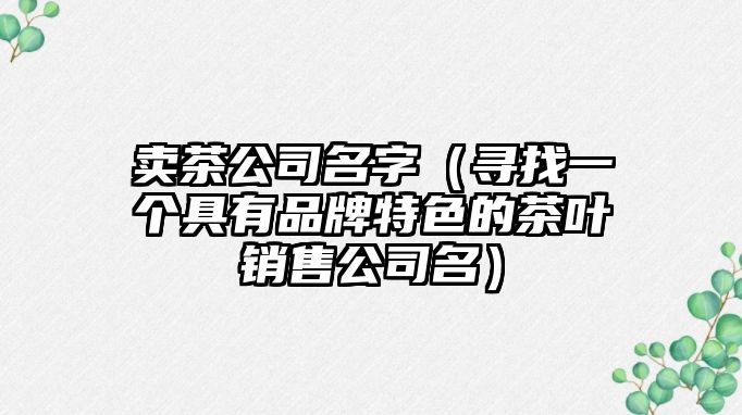 卖茶公司名字（寻找一个具有品牌特色的茶叶销售公司名）