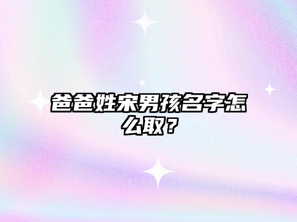 爸爸姓宋男孩名字怎么取？