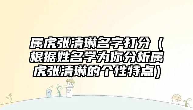 属虎张清琳名字打分（根据姓名学为你分析属虎张清琳的个性特点）