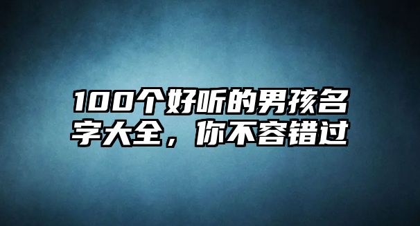 100个好听的男孩名字大全，你不容错过