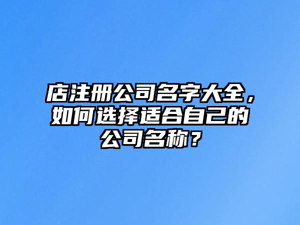 店注册公司名字大全，如何选择适合自己的公司名称？