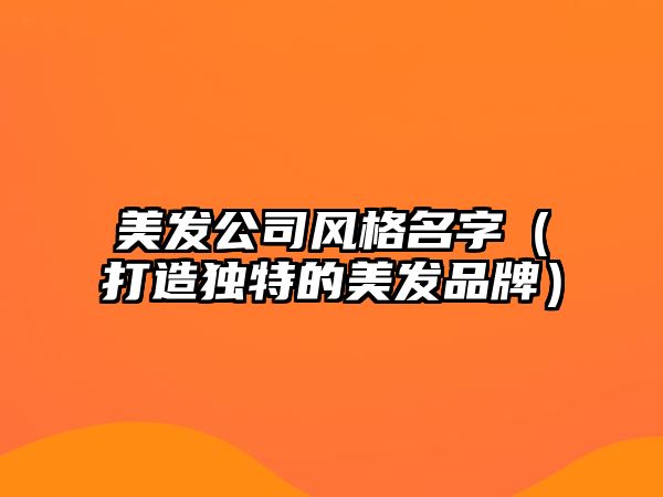 美发公司风格名字（打造独特的美发品牌）