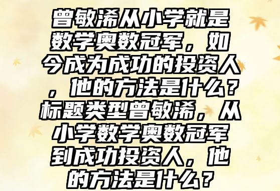 曾敏浠从小学就是数学奥数冠军，如今成为成功的投资人，他的方法是什么？标题类型曾敏浠，从小学数学奥数冠军到成功投资人，他的方法是什么？