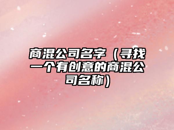 商混公司名字（寻找一个有创意的商混公司名称）