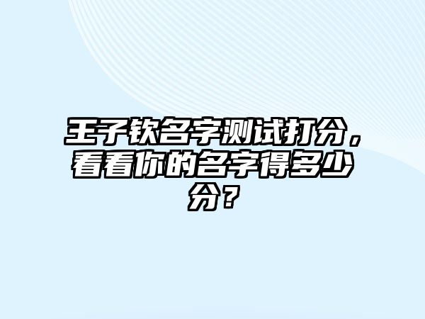 王子钦名字测试打分，看看你的名字得多少分？