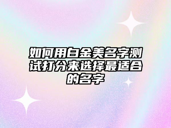 如何用白金美名字测试打分来选择最适合的名字