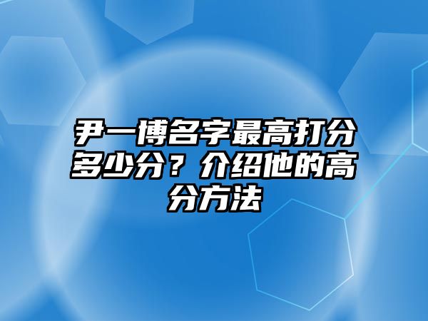 尹一博名字最高打分多少分？介绍他的高分方法