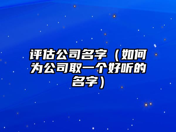 评估公司名字（如何为公司取一个好听的名字）