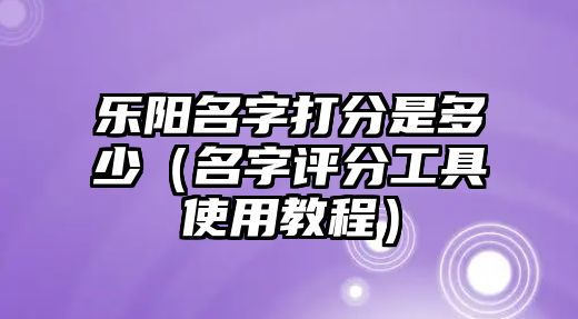 乐阳名字打分是多少（名字评分工具使用教程）