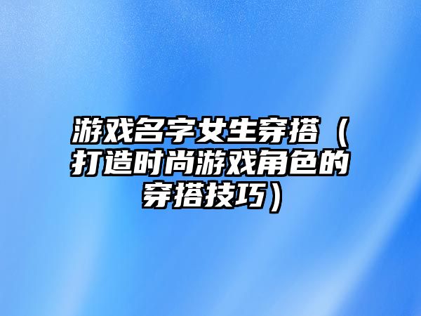 游戏名字女生穿搭（打造时尚游戏角色的穿搭技巧）