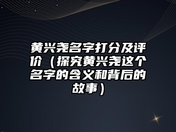 黄兴尧名字打分及评价（探究黄兴尧这个名字的含义和背后的故事）