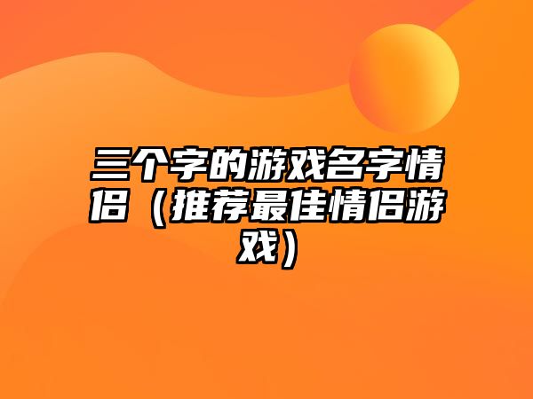 三个字的游戏名字情侣（推荐最佳情侣游戏）