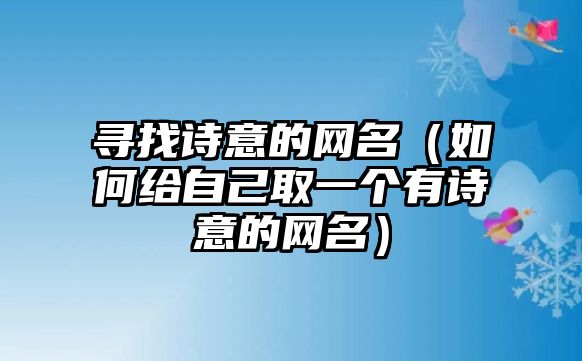 寻找诗意的网名（如何给自己取一个有诗意的网名）