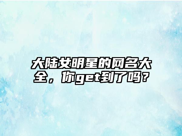 大陆女明星的网名大全，你get到了吗？