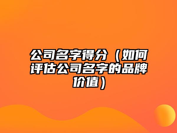 公司名字得分（如何评估公司名字的品牌价值）