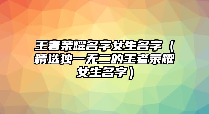 王者荣耀名字女生名字（精选独一无二的王者荣耀女生名字）