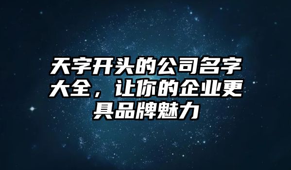 天字开头的公司名字大全，让你的企业更具品牌魅力