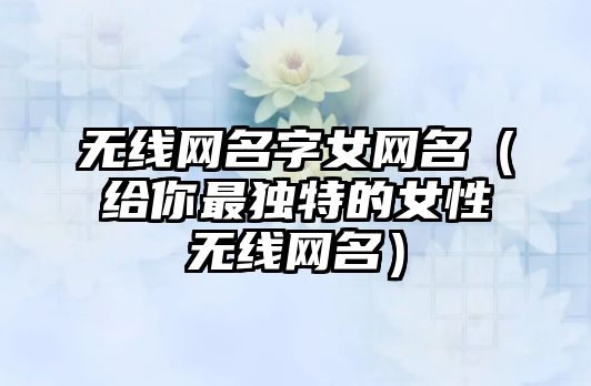 无线网名字女网名（给你最独特的女性无线网名）