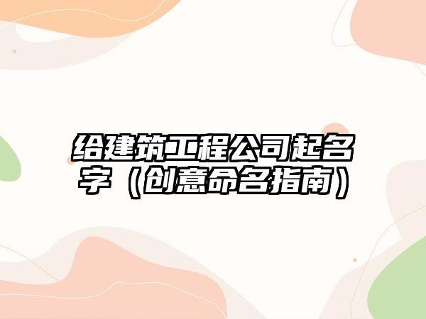 给建筑工程公司起名字（创意命名指南）