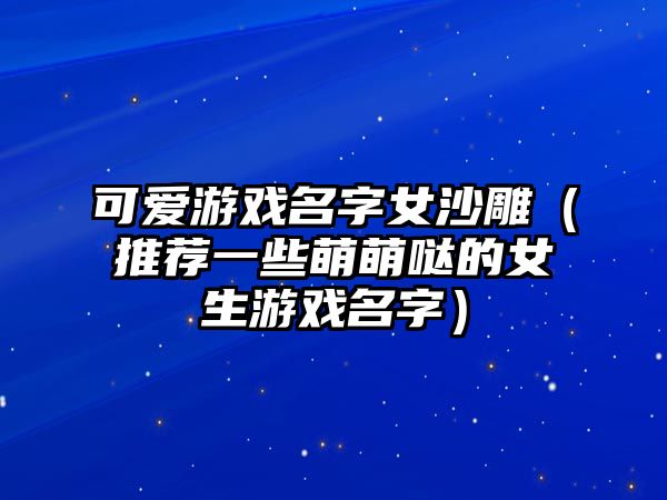 可爱游戏名字女沙雕（推荐一些萌萌哒的女生游戏名字）